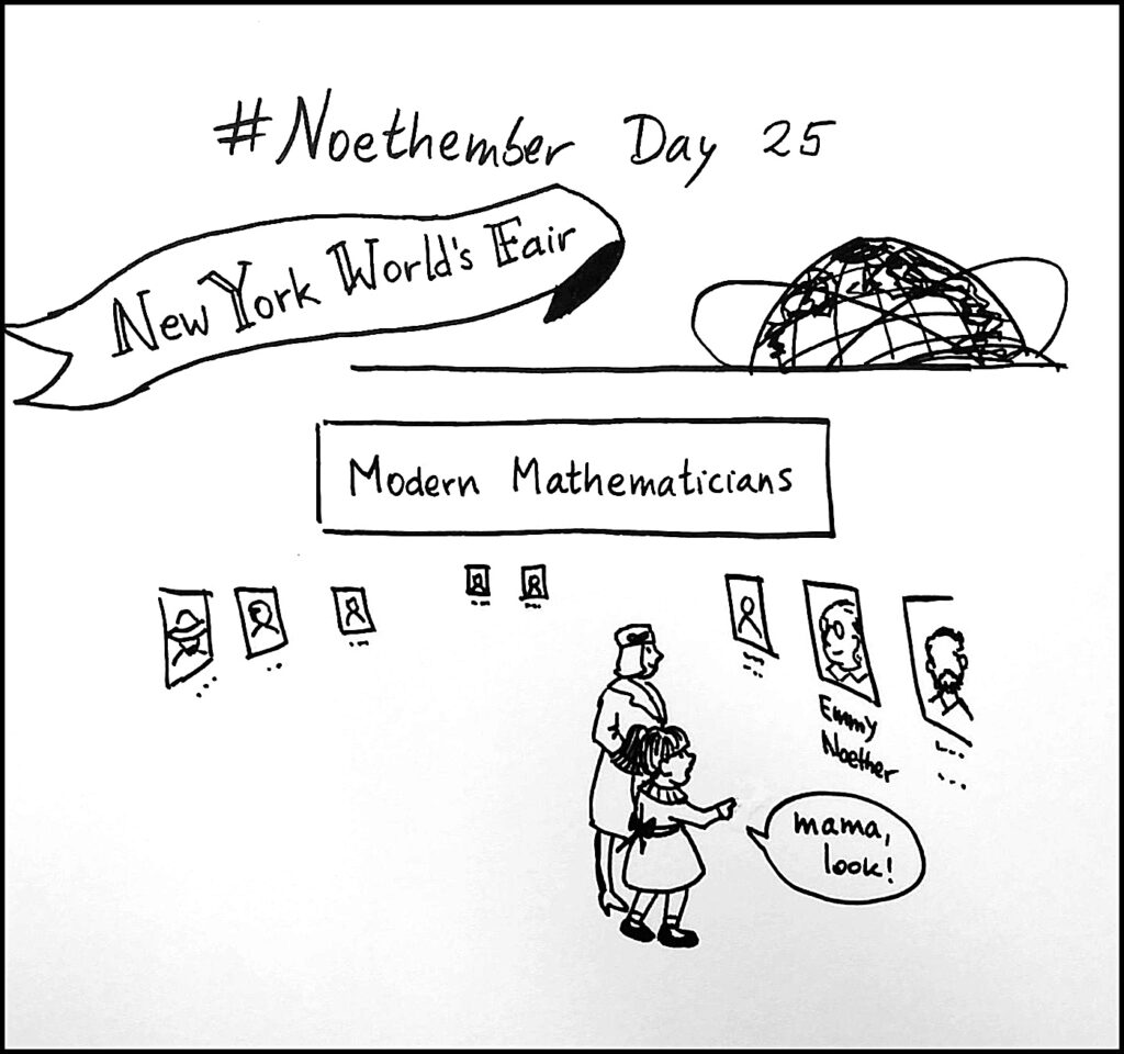 Day 25:  Noether was featured at an exhibition at the 1964 World’s Fair devoted to Modern Mathematicians – and was the only woman represented there.